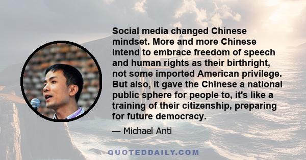 Social media changed Chinese mindset. More and more Chinese intend to embrace freedom of speech and human rights as their birthright, not some imported American privilege. But also, it gave the Chinese a national public 