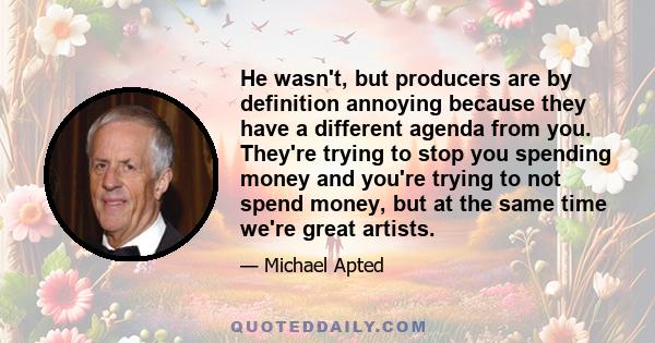 He wasn't, but producers are by definition annoying because they have a different agenda from you. They're trying to stop you spending money and you're trying to not spend money, but at the same time we're great artists.