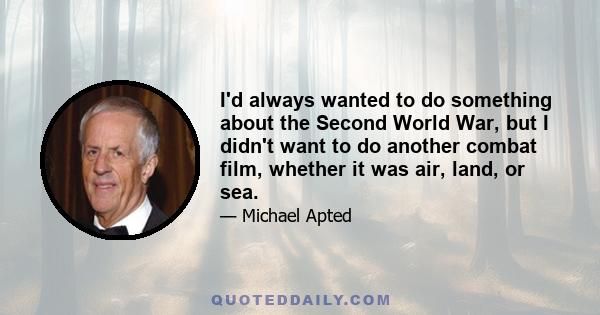 I'd always wanted to do something about the Second World War, but I didn't want to do another combat film, whether it was air, land, or sea.