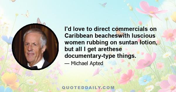 I'd love to direct commercials on Caribbean beacheswith luscious women rubbing on suntan lotion, but all I get arethese documentary-type things.