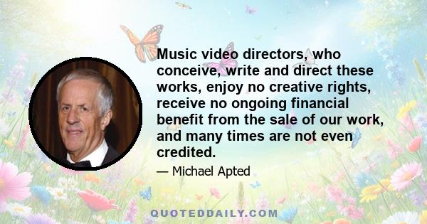 Music video directors, who conceive, write and direct these works, enjoy no creative rights, receive no ongoing financial benefit from the sale of our work, and many times are not even credited.