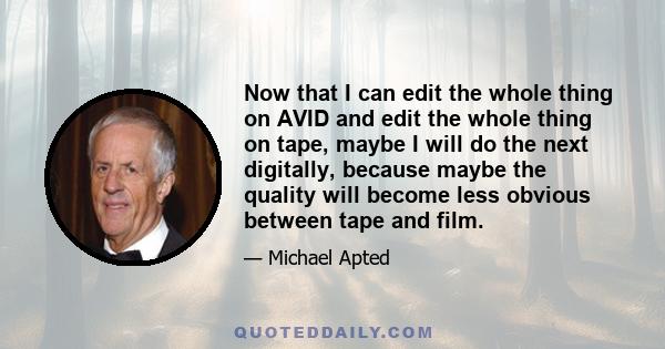 Now that I can edit the whole thing on AVID and edit the whole thing on tape, maybe I will do the next digitally, because maybe the quality will become less obvious between tape and film.