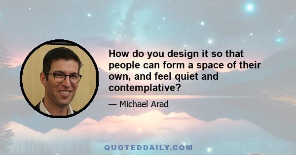 How do you design it so that people can form a space of their own, and feel quiet and contemplative?