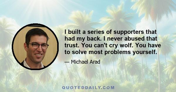 I built a series of supporters that had my back. I never abused that trust. You can't cry wolf. You have to solve most problems yourself.