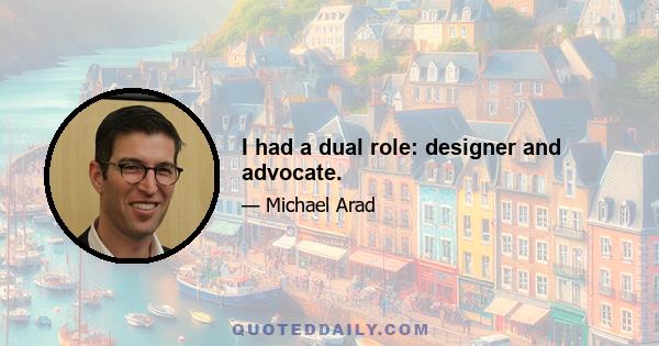 I had a dual role: designer and advocate.