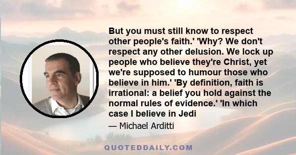 But you must still know to respect other people's faith.' 'Why? We don't respect any other delusion. We lock up people who believe they're Christ, yet we're supposed to humour those who believe in him.' 'By definition,