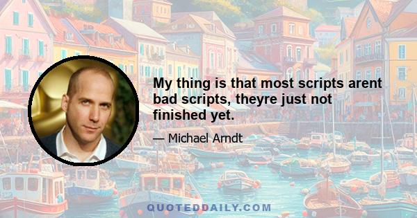 My thing is that most scripts arent bad scripts, theyre just not finished yet.