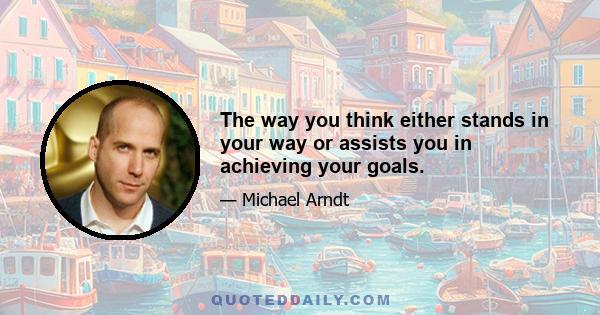 The way you think either stands in your way or assists you in achieving your goals.