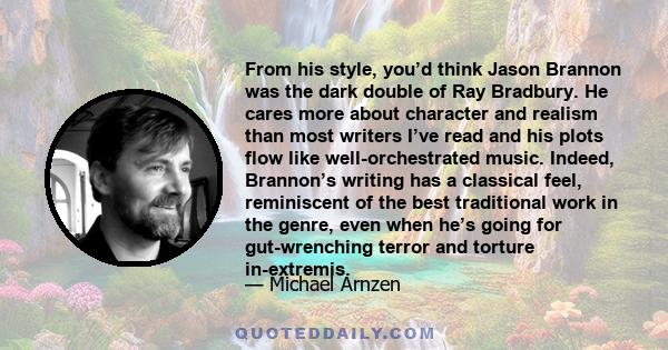 From his style, you’d think Jason Brannon was the dark double of Ray Bradbury. He cares more about character and realism than most writers I’ve read and his plots flow like well-orchestrated music. Indeed, Brannon’s