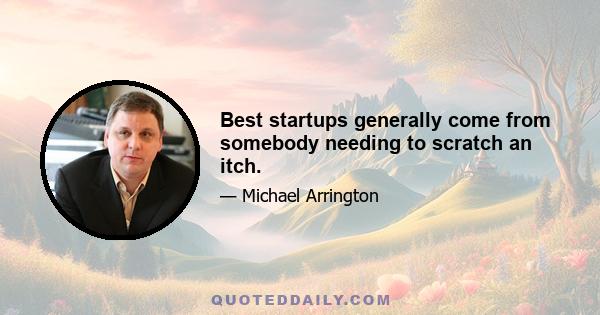 Best startups generally come from somebody needing to scratch an itch.