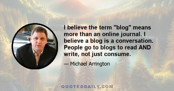 I believe the term blog means more than an online journal. I believe a blog is a conversation. People go to blogs to read AND write, not just consume.