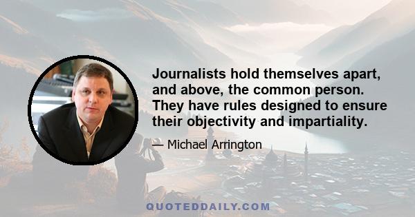 Journalists hold themselves apart, and above, the common person. They have rules designed to ensure their objectivity and impartiality.