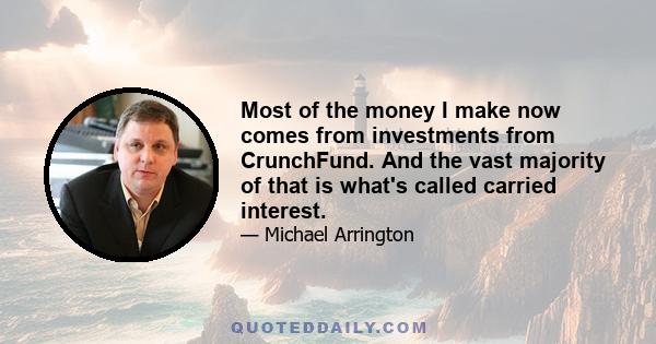 Most of the money I make now comes from investments from CrunchFund. And the vast majority of that is what's called carried interest.