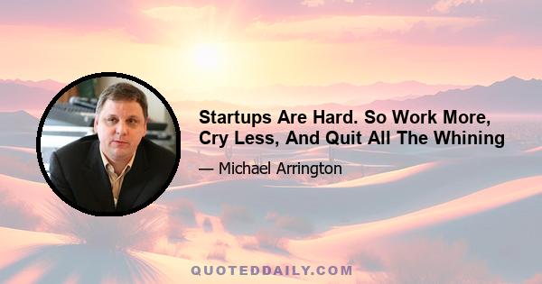 Startups Are Hard. So Work More, Cry Less, And Quit All The Whining