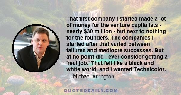 That first company I started made a lot of money for the venture capitalists - nearly $30 million - but next to nothing for the founders. The companies I started after that varied between failures and mediocre