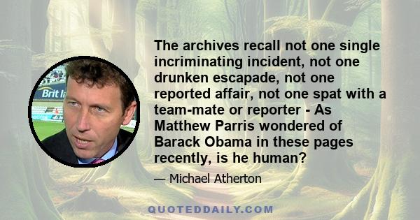 The archives recall not one single incriminating incident, not one drunken escapade, not one reported affair, not one spat with a team-mate or reporter - As Matthew Parris wondered of Barack Obama in these pages