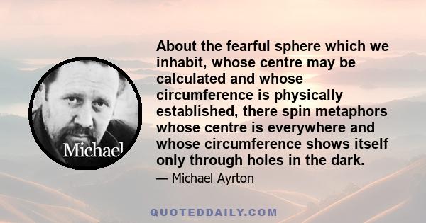 About the fearful sphere which we inhabit, whose centre may be calculated and whose circumference is physically established, there spin metaphors whose centre is everywhere and whose circumference shows itself only