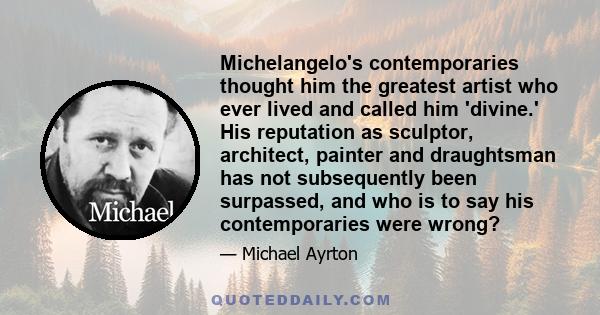 Michelangelo's contemporaries thought him the greatest artist who ever lived and called him 'divine.' His reputation as sculptor, architect, painter and draughtsman has not subsequently been surpassed, and who is to say 