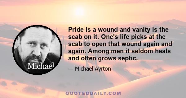 Pride is a wound and vanity is the scab on it. One's life picks at the scab to open that wound again and again. Among men it seldom heals and often grows septic.