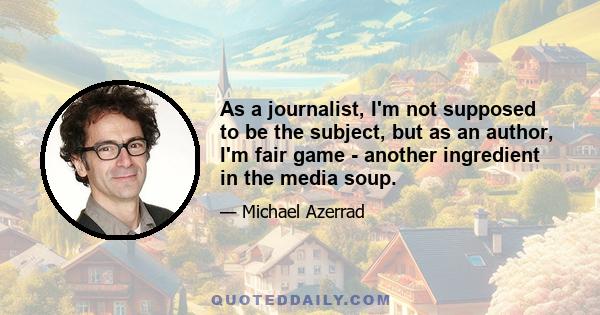 As a journalist, I'm not supposed to be the subject, but as an author, I'm fair game - another ingredient in the media soup.