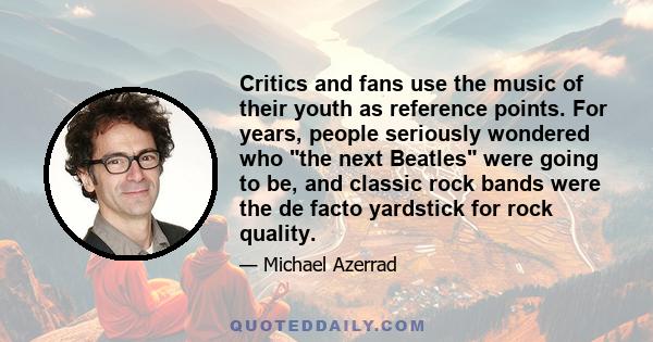 Critics and fans use the music of their youth as reference points. For years, people seriously wondered who the next Beatles were going to be, and classic rock bands were the de facto yardstick for rock quality.