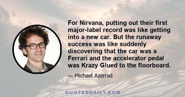 For Nirvana, putting out their first major-label record was like getting into a new car. But the runaway success was like suddenly discovering that the car was a Ferrari and the accelerator pedal was Krazy Glued to the