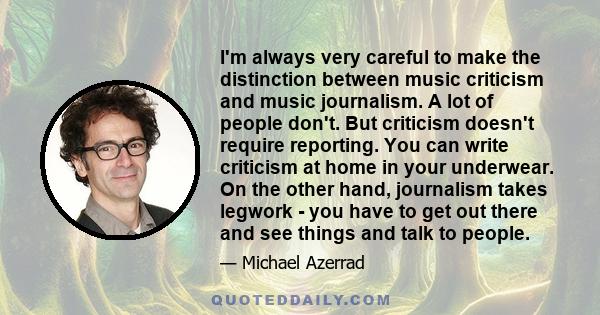 I'm always very careful to make the distinction between music criticism and music journalism. A lot of people don't. But criticism doesn't require reporting. You can write criticism at home in your underwear. On the