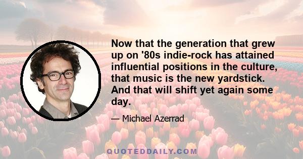 Now that the generation that grew up on '80s indie-rock has attained influential positions in the culture, that music is the new yardstick. And that will shift yet again some day.