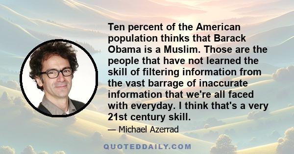 Ten percent of the American population thinks that Barack Obama is a Muslim. Those are the people that have not learned the skill of filtering information from the vast barrage of inaccurate information that we're all