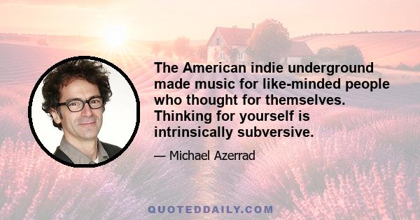 The American indie underground made music for like-minded people who thought for themselves. Thinking for yourself is intrinsically subversive.