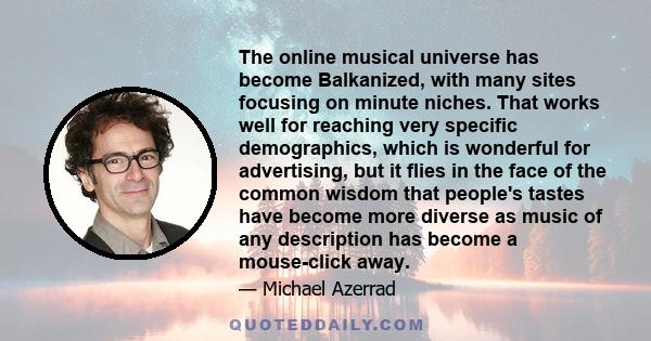 The online musical universe has become Balkanized, with many sites focusing on minute niches. That works well for reaching very specific demographics, which is wonderful for advertising, but it flies in the face of the