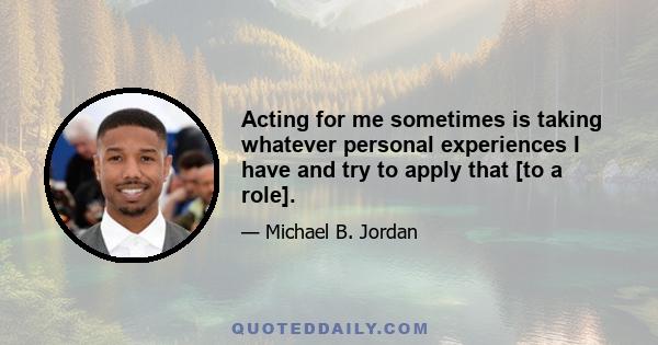 Acting for me sometimes is taking whatever personal experiences I have and try to apply that [to a role].