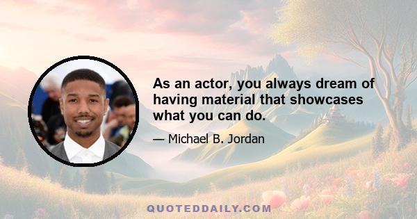 As an actor, you always dream of having material that showcases what you can do.