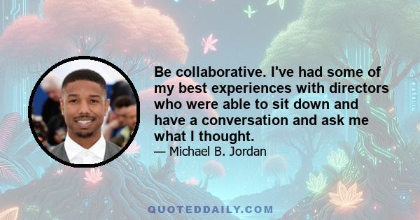 Be collaborative. I've had some of my best experiences with directors who were able to sit down and have a conversation and ask me what I thought.