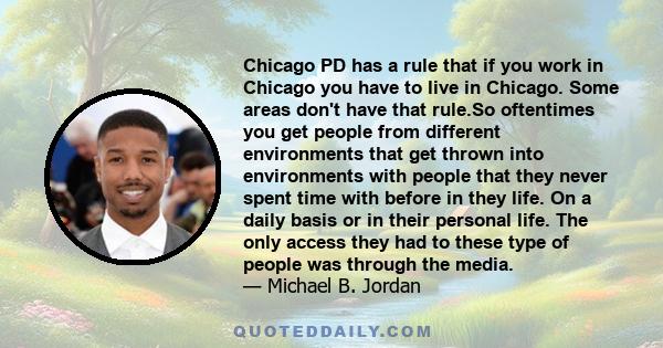 Chicago PD has a rule that if you work in Chicago you have to live in Chicago. Some areas don't have that rule.So oftentimes you get people from different environments that get thrown into environments with people that