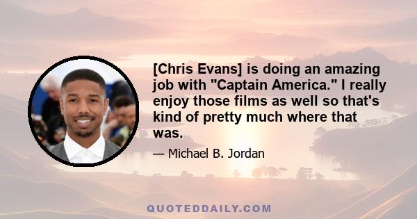 [Chris Evans] is doing an amazing job with Captain America. I really enjoy those films as well so that's kind of pretty much where that was.