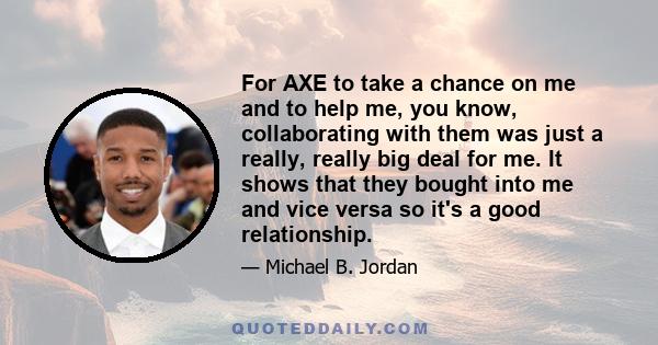 For AXE to take a chance on me and to help me, you know, collaborating with them was just a really, really big deal for me. It shows that they bought into me and vice versa so it's a good relationship.