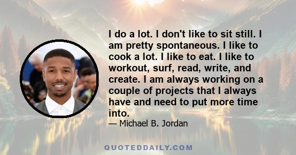 I do a lot. I don't like to sit still. I am pretty spontaneous. I like to cook a lot. I like to eat. I like to workout, surf, read, write, and create. I am always working on a couple of projects that I always have and