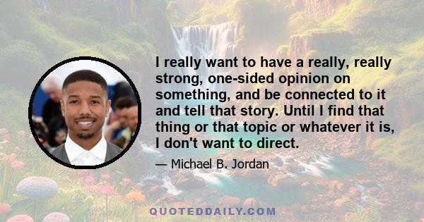 I really want to have a really, really strong, one-sided opinion on something, and be connected to it and tell that story. Until I find that thing or that topic or whatever it is, I don't want to direct.