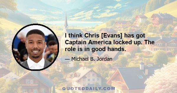 I think Chris [Evans] has got Captain America locked up. The role is in good hands.