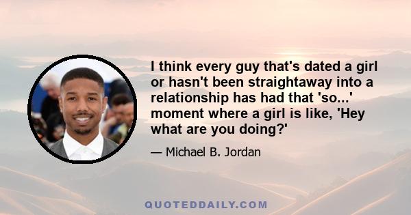 I think every guy that's dated a girl or hasn't been straightaway into a relationship has had that 'so...' moment where a girl is like, 'Hey what are you doing?'