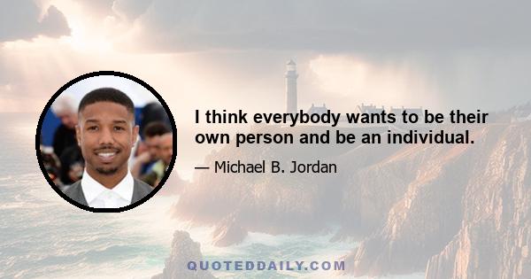 I think everybody wants to be their own person and be an individual.