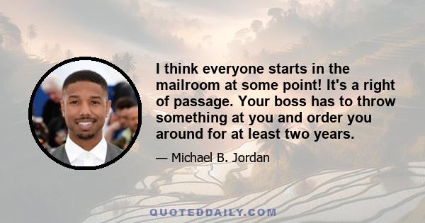 I think everyone starts in the mailroom at some point! It's a right of passage. Your boss has to throw something at you and order you around for at least two years.