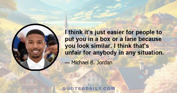 I think it's just easier for people to put you in a box or a lane because you look similar. I think that's unfair for anybody in any situation.