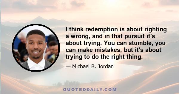 I think redemption is about righting a wrong, and in that pursuit it's about trying. You can stumble, you can make mistakes, but it's about trying to do the right thing.