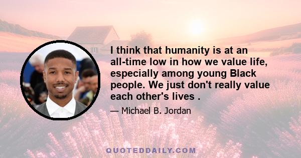 I think that humanity is at an all-time low in how we value life, especially among young Black people. We just don't really value each other's lives .