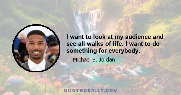 I want to look at my audience and see all walks of life. I want to do something for everybody.