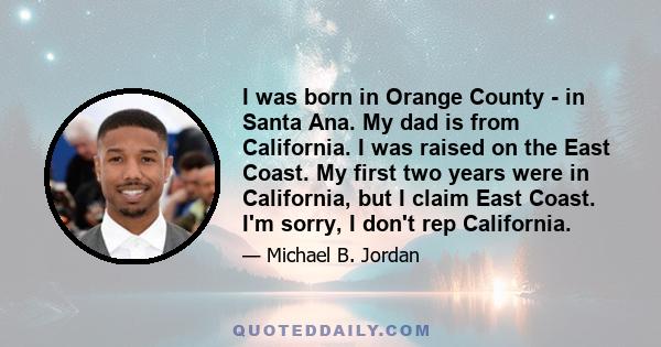 I was born in Orange County - in Santa Ana. My dad is from California. I was raised on the East Coast. My first two years were in California, but I claim East Coast. I'm sorry, I don't rep California.