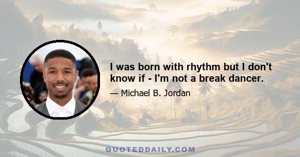 I was born with rhythm but I don't know if - I'm not a break dancer.