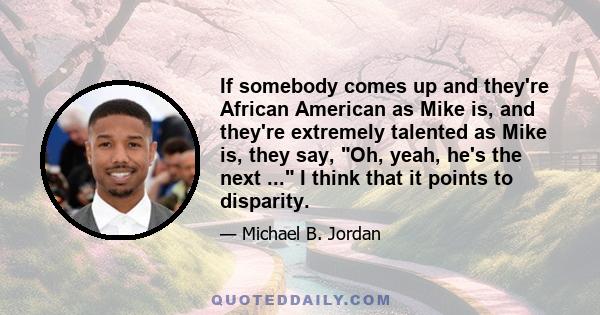 If somebody comes up and they're African American as Mike is, and they're extremely talented as Mike is, they say, Oh, yeah, he's the next ... I think that it points to disparity.